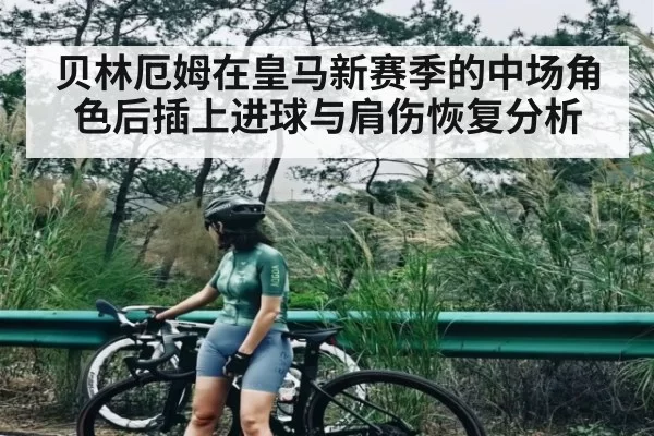 贝林厄姆在皇马新赛季的中场角色后插上进球与肩伤恢复分析