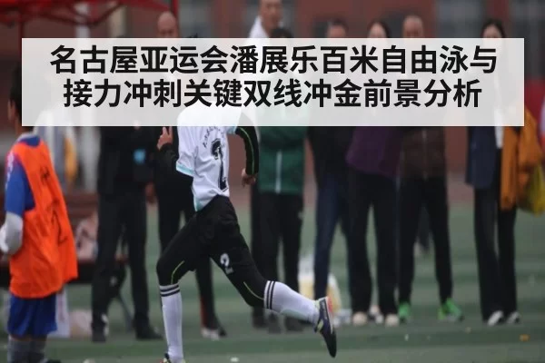 名古屋亚运会潘展乐百米自由泳与接力冲刺关键双线冲金前景分析