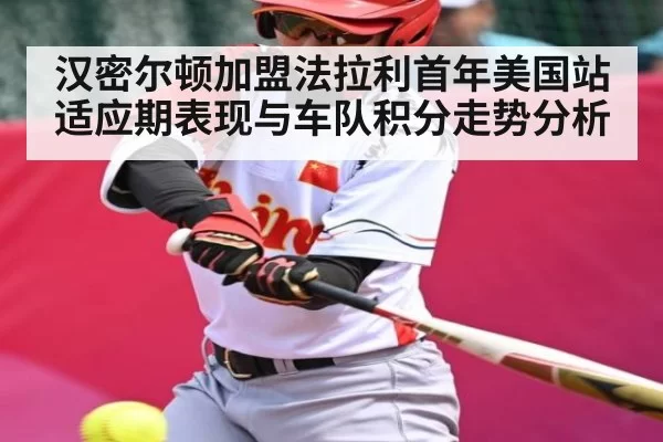 汉密尔顿加盟法拉利首年美国站适应期表现与车队积分走势分析
