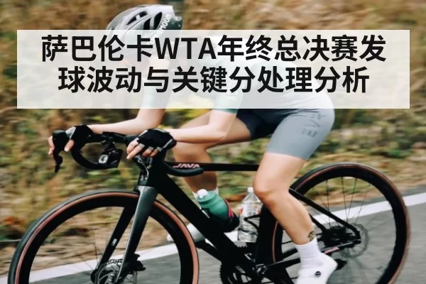 萨巴伦卡WTA年终总决赛发球波动与关键分处理分析
