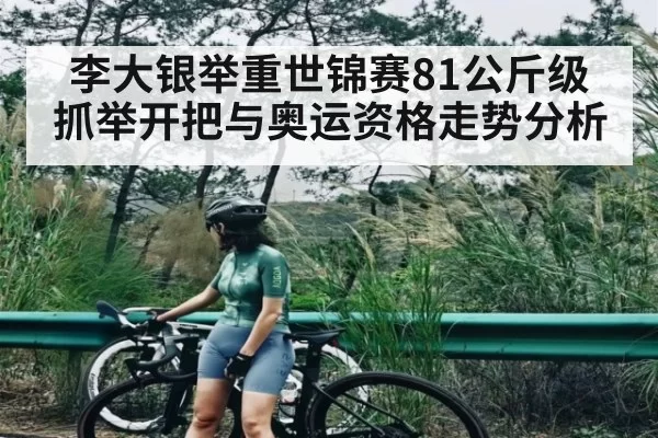 李大银举重世锦赛81公斤级抓举开把与奥运资格走势分析
